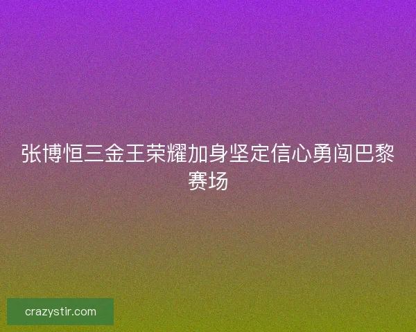 张博恒三金王荣耀加身坚定信心勇闯巴黎赛场