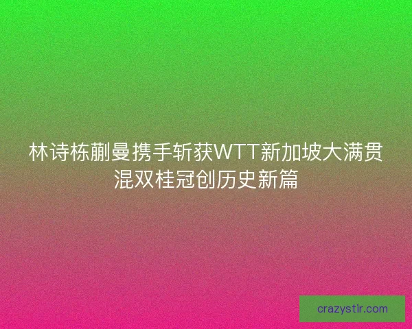 林诗栋蒯曼携手斩获WTT新加坡大满贯混双桂冠创历史新篇