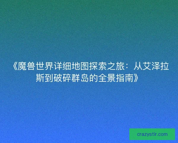 《魔兽世界详细地图探索之旅：从艾泽拉斯到破碎群岛的全景指南》