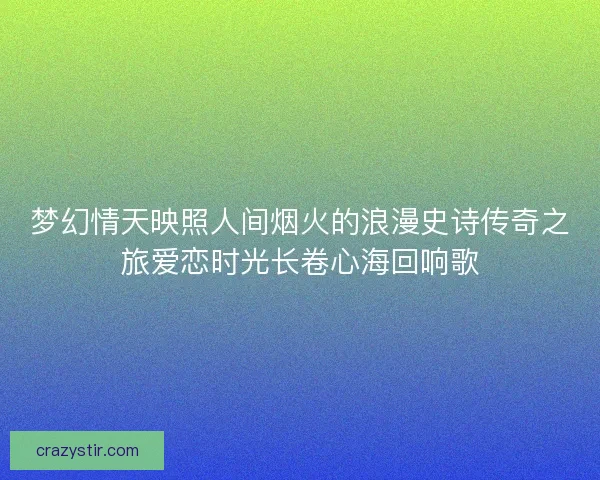 梦幻情天映照人间烟火的浪漫史诗传奇之旅爱恋时光长卷心海回响歌