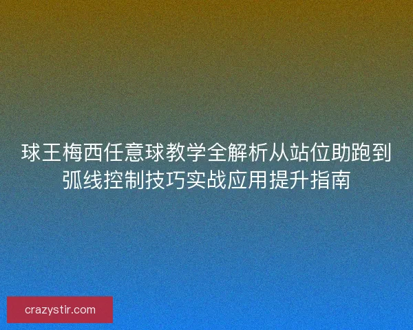 球王梅西任意球教学全解析从站位助跑到弧线控制技巧实战应用提升指南