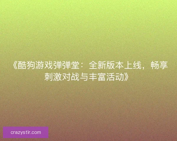 《酷狗游戏弹弹堂：全新版本上线，畅享刺激对战与丰富活动》