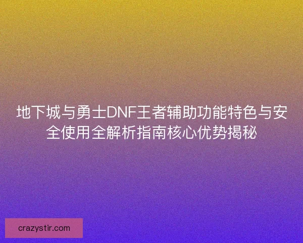 地下城与勇士DNF王者辅助功能特色与安全使用全解析指南核心优势揭秘