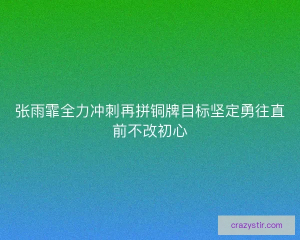 张雨霏全力冲刺再拼铜牌目标坚定勇往直前不改初心