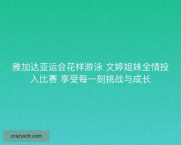 雅加达亚运会花样游泳 文婷姐妹全情投入比赛 享受每一刻挑战与成长