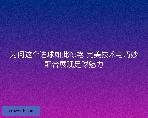 为何这个进球如此惊艳 完美技术与巧妙配合展现足球魅力