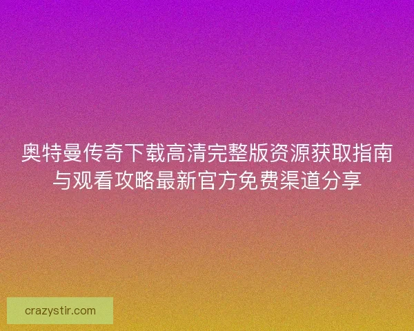 奥特曼传奇下载高清完整版资源获取指南与观看攻略最新官方免费渠道分享