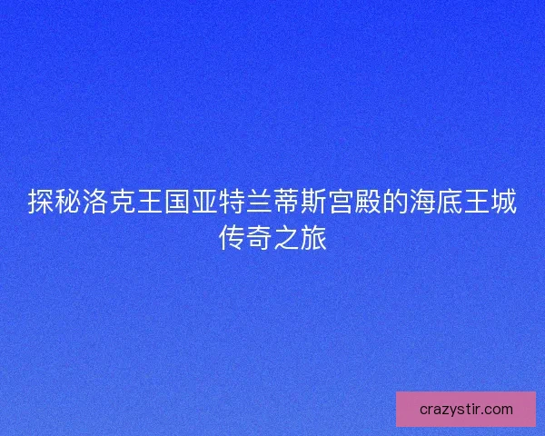 探秘洛克王国亚特兰蒂斯宫殿的海底王城传奇之旅