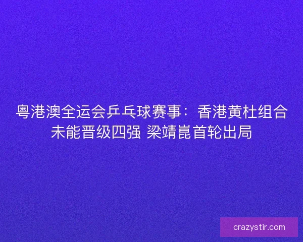 粤港澳全运会乒乓球赛事：香港黄杜组合未能晋级四强 梁靖崑首轮出局