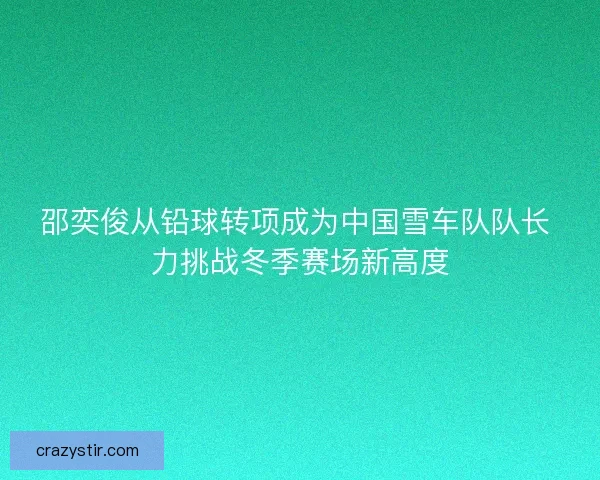 邵奕俊从铅球转项成为中国雪车队队长 力挑战冬季赛场新高度