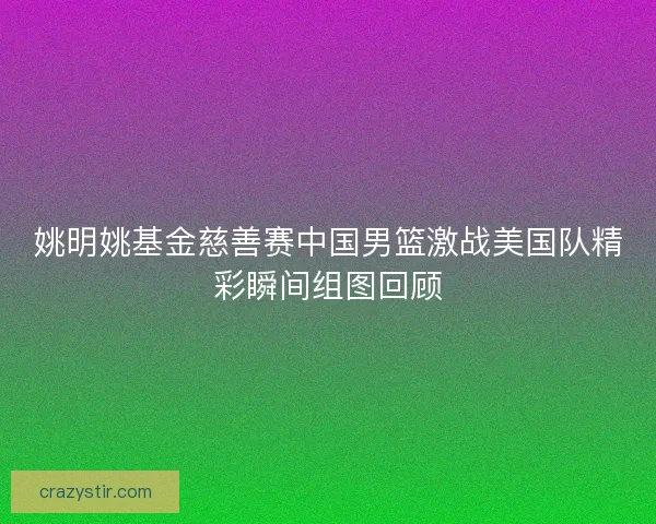 姚明姚基金慈善赛中国男篮激战美国队精彩瞬间组图回顾